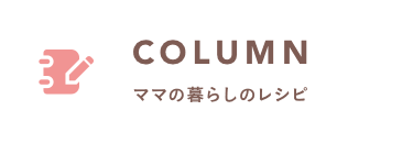 COLUMN ママの暮らしのレシピ