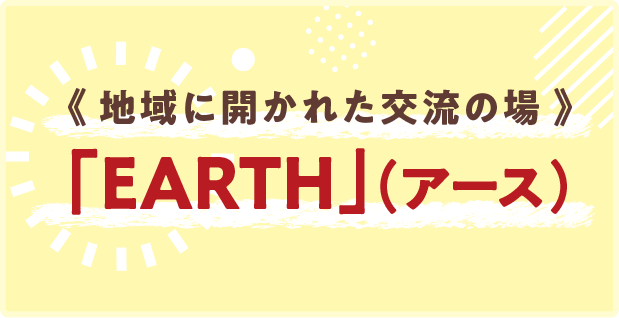 《地域に開かれた交流の場》「EARTH」（アース）